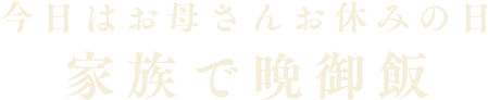 今日はお母さんお休みの日、家族で晩御飯